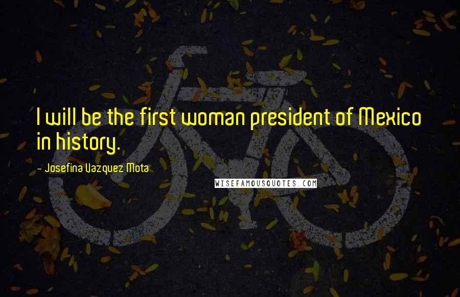 Josefina Vazquez Mota Quotes: I will be the first woman president of Mexico in history.