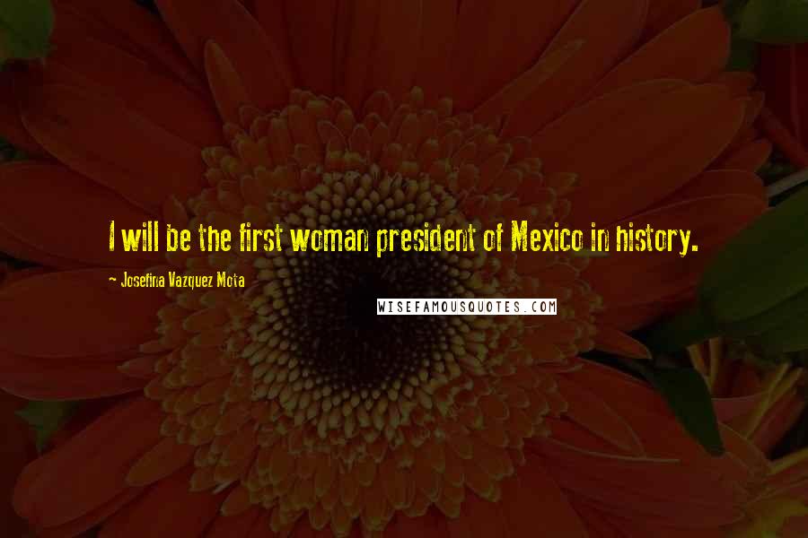 Josefina Vazquez Mota Quotes: I will be the first woman president of Mexico in history.