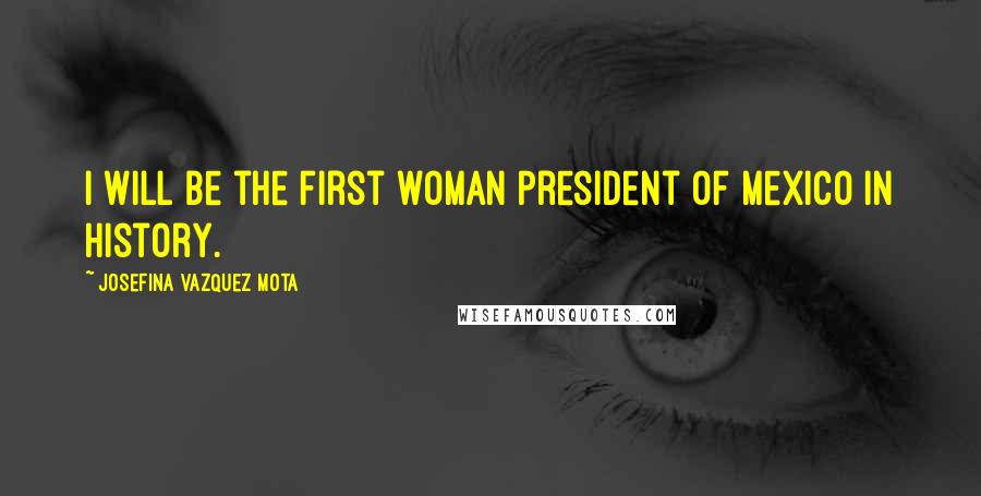 Josefina Vazquez Mota Quotes: I will be the first woman president of Mexico in history.