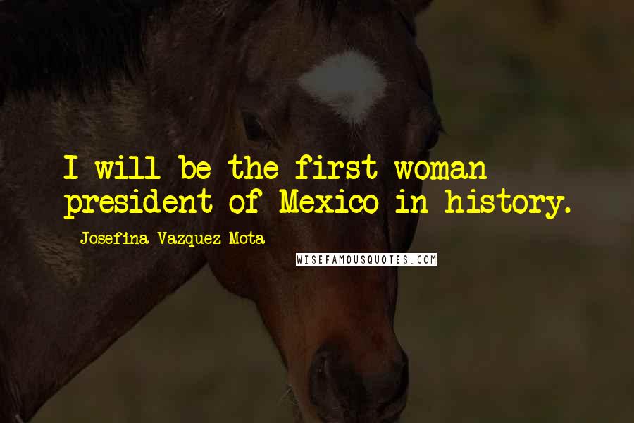 Josefina Vazquez Mota Quotes: I will be the first woman president of Mexico in history.