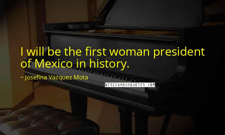 Josefina Vazquez Mota Quotes: I will be the first woman president of Mexico in history.