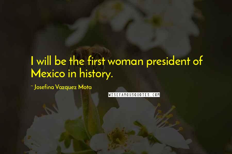 Josefina Vazquez Mota Quotes: I will be the first woman president of Mexico in history.