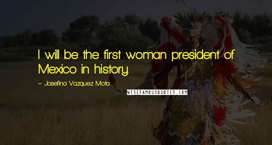 Josefina Vazquez Mota Quotes: I will be the first woman president of Mexico in history.