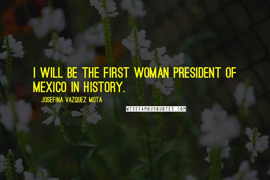 Josefina Vazquez Mota Quotes: I will be the first woman president of Mexico in history.
