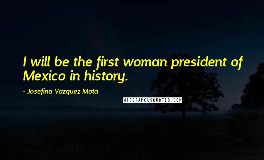 Josefina Vazquez Mota Quotes: I will be the first woman president of Mexico in history.