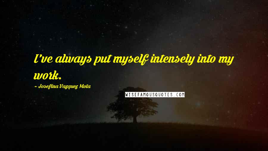 Josefina Vazquez Mota Quotes: I've always put myself intensely into my work.