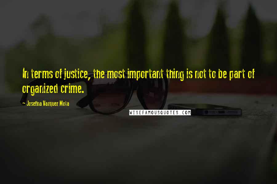 Josefina Vazquez Mota Quotes: In terms of justice, the most important thing is not to be part of organized crime.