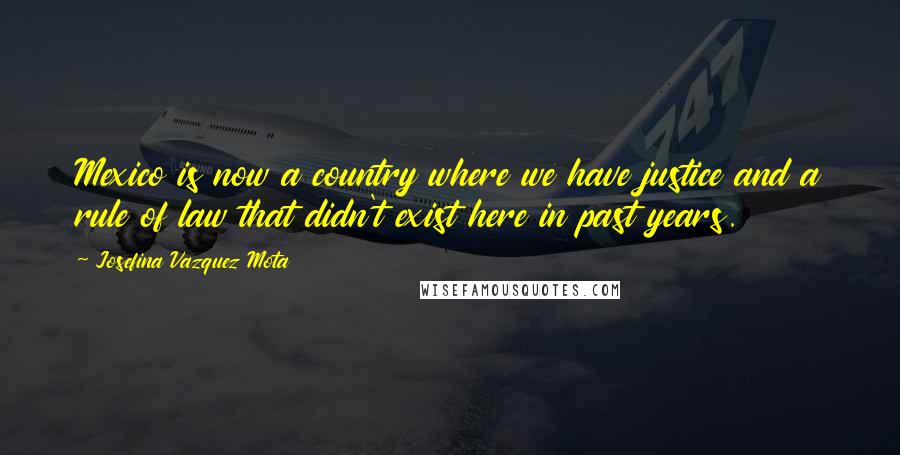 Josefina Vazquez Mota Quotes: Mexico is now a country where we have justice and a rule of law that didn't exist here in past years.