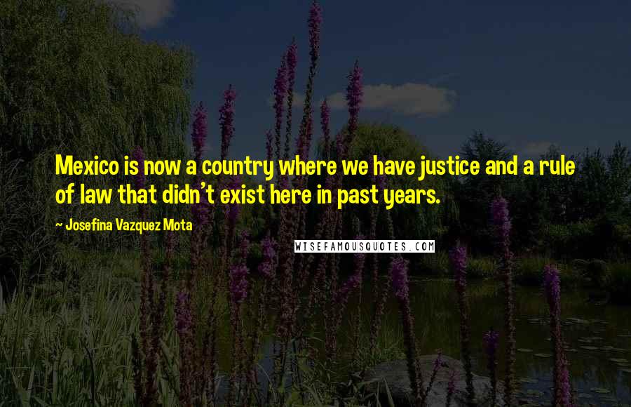 Josefina Vazquez Mota Quotes: Mexico is now a country where we have justice and a rule of law that didn't exist here in past years.