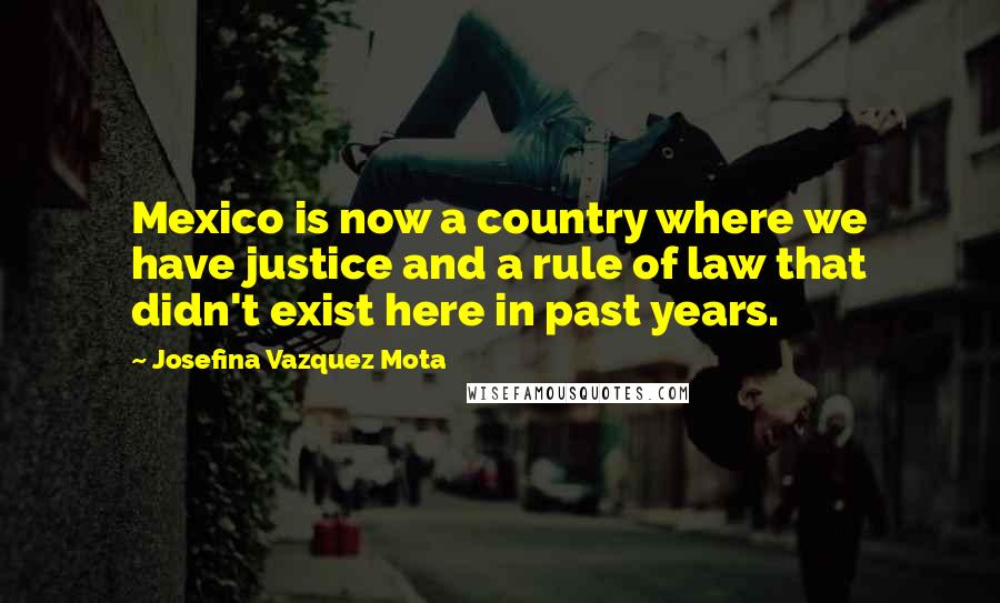 Josefina Vazquez Mota Quotes: Mexico is now a country where we have justice and a rule of law that didn't exist here in past years.