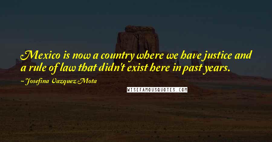 Josefina Vazquez Mota Quotes: Mexico is now a country where we have justice and a rule of law that didn't exist here in past years.