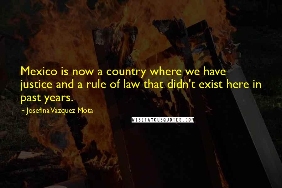 Josefina Vazquez Mota Quotes: Mexico is now a country where we have justice and a rule of law that didn't exist here in past years.