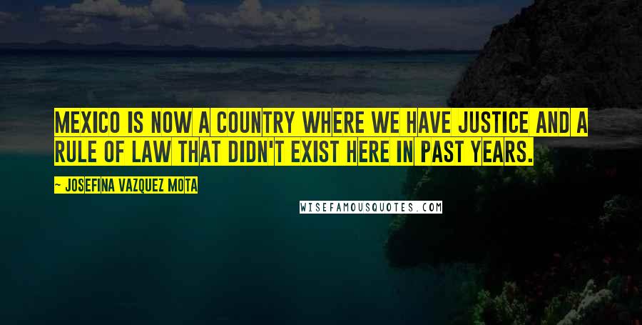 Josefina Vazquez Mota Quotes: Mexico is now a country where we have justice and a rule of law that didn't exist here in past years.