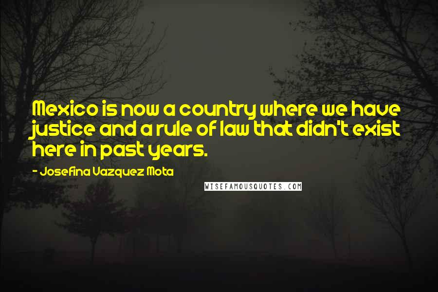 Josefina Vazquez Mota Quotes: Mexico is now a country where we have justice and a rule of law that didn't exist here in past years.