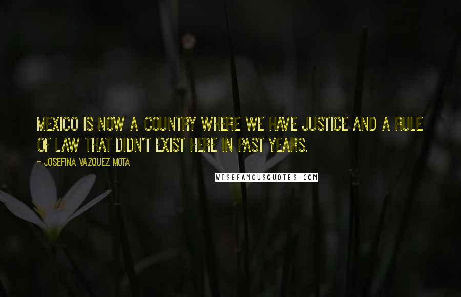 Josefina Vazquez Mota Quotes: Mexico is now a country where we have justice and a rule of law that didn't exist here in past years.