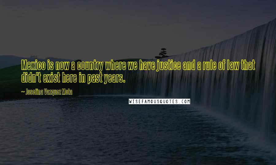 Josefina Vazquez Mota Quotes: Mexico is now a country where we have justice and a rule of law that didn't exist here in past years.