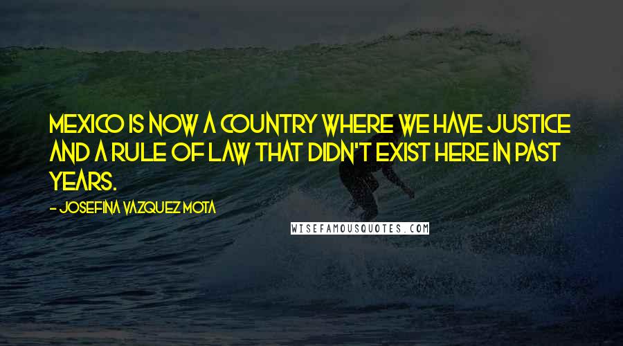 Josefina Vazquez Mota Quotes: Mexico is now a country where we have justice and a rule of law that didn't exist here in past years.