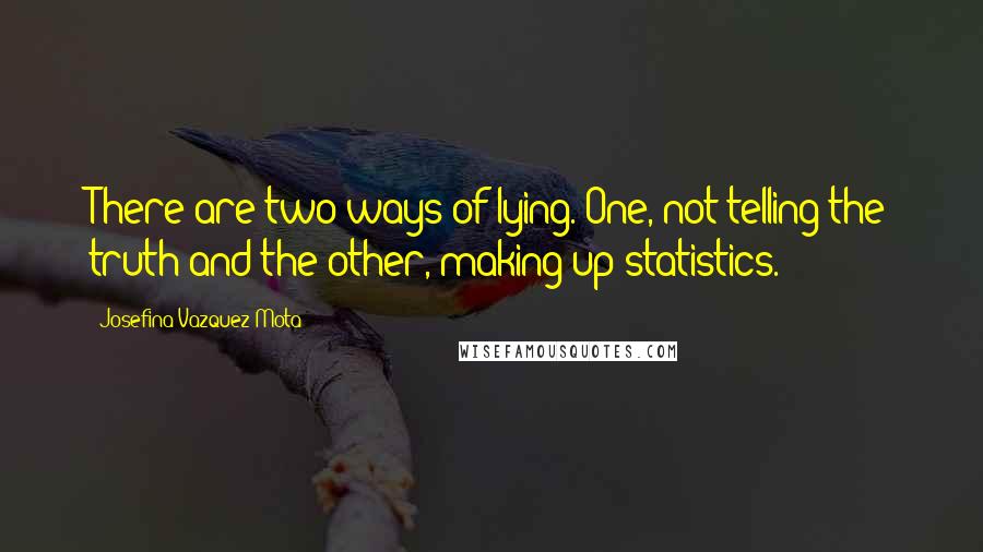 Josefina Vazquez Mota Quotes: There are two ways of lying. One, not telling the truth and the other, making up statistics.