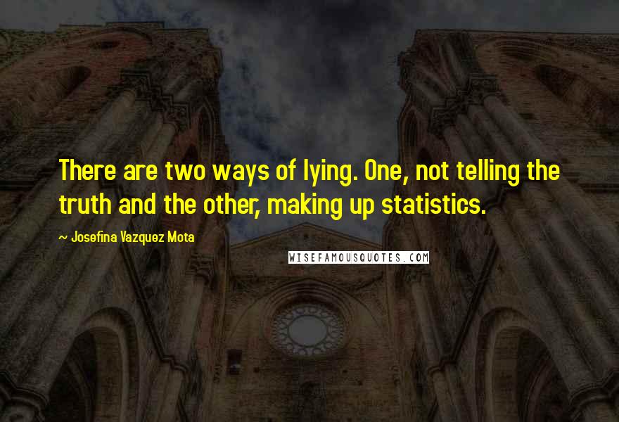 Josefina Vazquez Mota Quotes: There are two ways of lying. One, not telling the truth and the other, making up statistics.