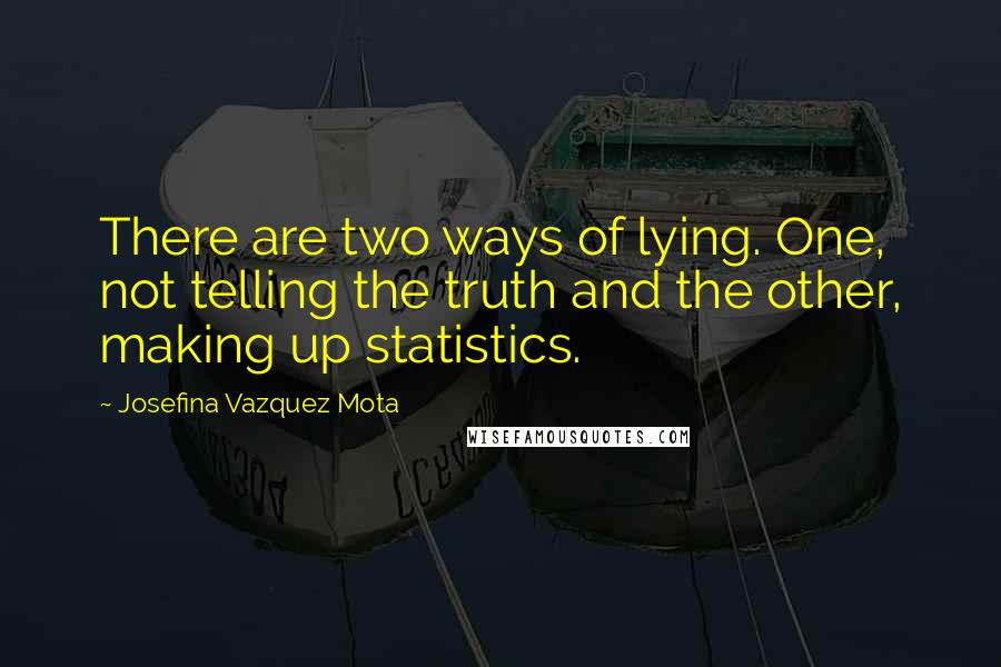 Josefina Vazquez Mota Quotes: There are two ways of lying. One, not telling the truth and the other, making up statistics.