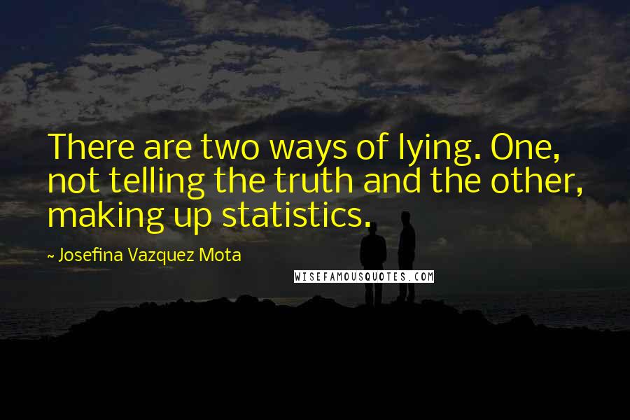 Josefina Vazquez Mota Quotes: There are two ways of lying. One, not telling the truth and the other, making up statistics.