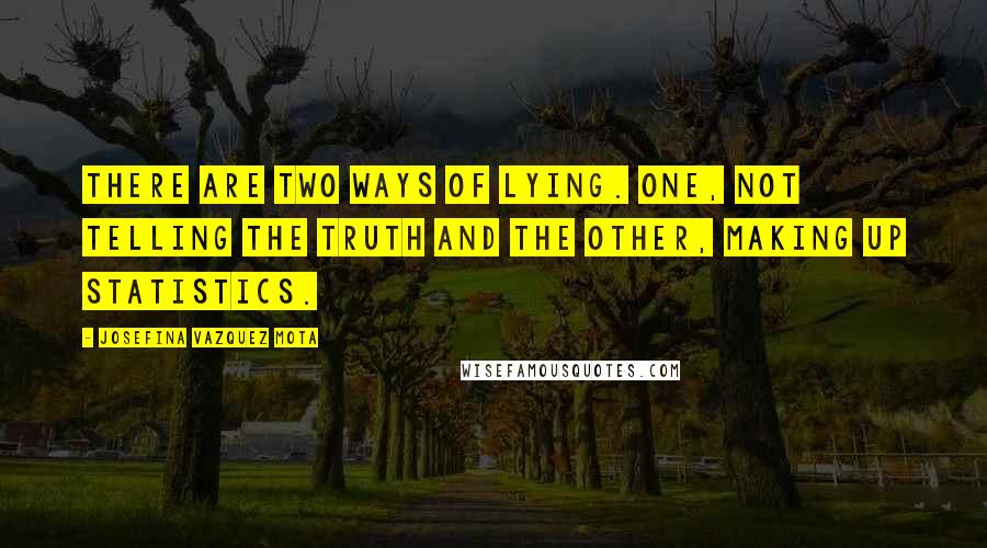 Josefina Vazquez Mota Quotes: There are two ways of lying. One, not telling the truth and the other, making up statistics.