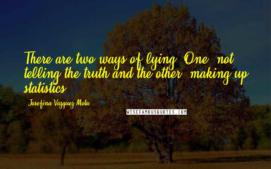 Josefina Vazquez Mota Quotes: There are two ways of lying. One, not telling the truth and the other, making up statistics.