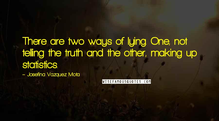 Josefina Vazquez Mota Quotes: There are two ways of lying. One, not telling the truth and the other, making up statistics.