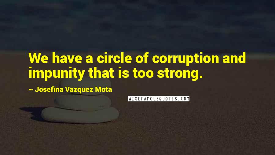 Josefina Vazquez Mota Quotes: We have a circle of corruption and impunity that is too strong.