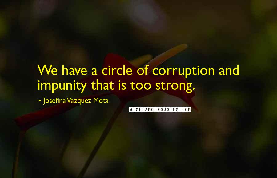 Josefina Vazquez Mota Quotes: We have a circle of corruption and impunity that is too strong.