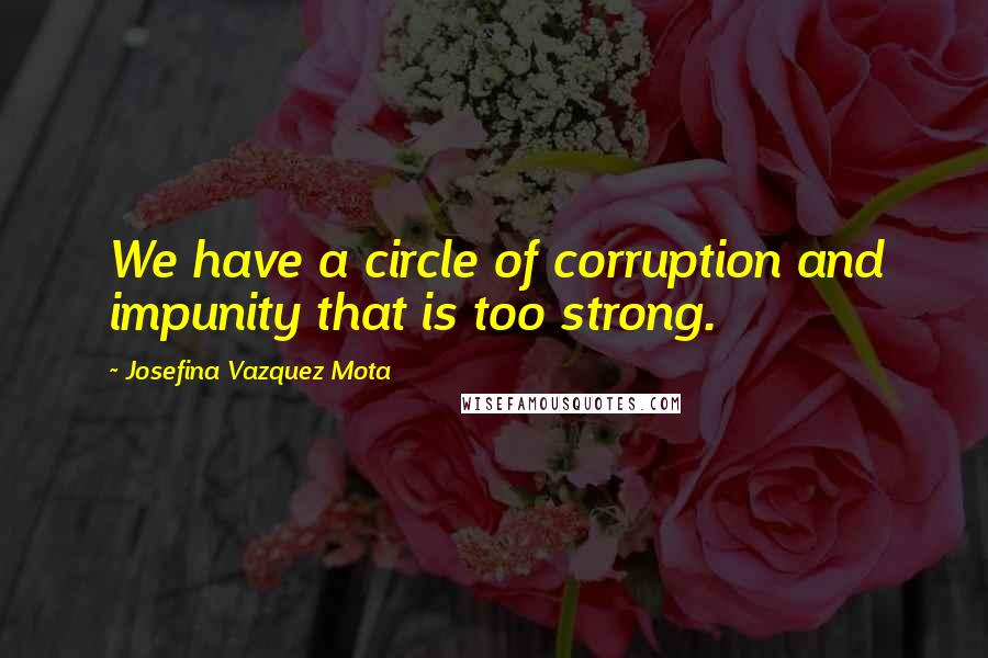 Josefina Vazquez Mota Quotes: We have a circle of corruption and impunity that is too strong.