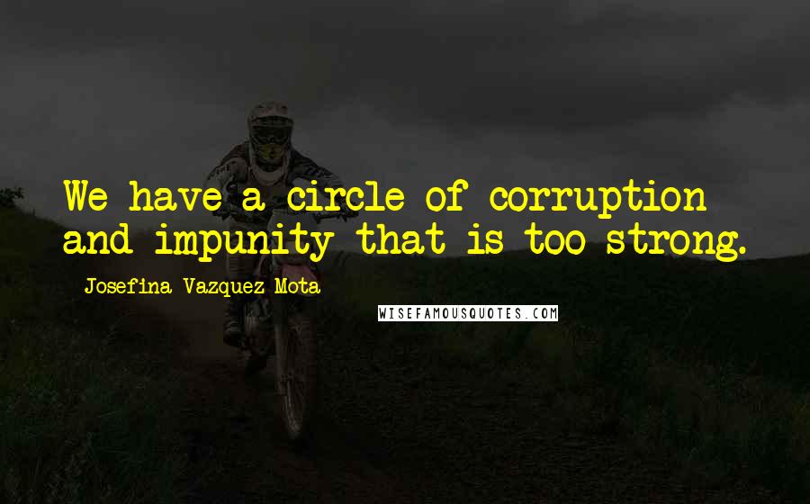 Josefina Vazquez Mota Quotes: We have a circle of corruption and impunity that is too strong.