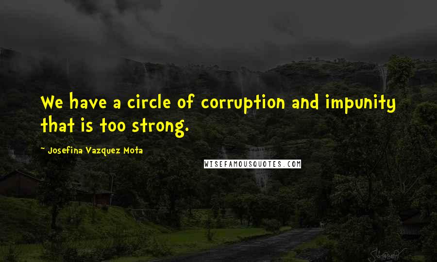 Josefina Vazquez Mota Quotes: We have a circle of corruption and impunity that is too strong.