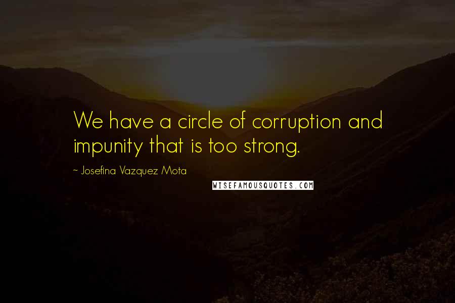 Josefina Vazquez Mota Quotes: We have a circle of corruption and impunity that is too strong.