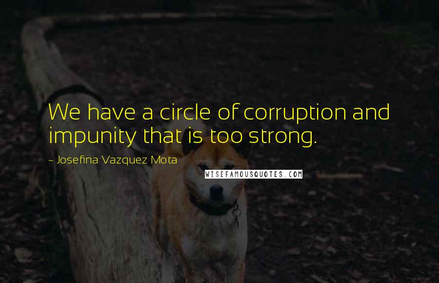 Josefina Vazquez Mota Quotes: We have a circle of corruption and impunity that is too strong.