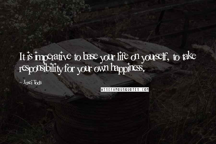 Josei Toda Quotes: It is imperative to base your life on yourself, to take responsibility for your own happiness.