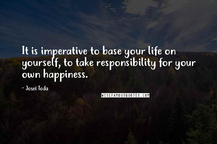 Josei Toda Quotes: It is imperative to base your life on yourself, to take responsibility for your own happiness.