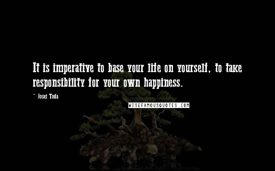 Josei Toda Quotes: It is imperative to base your life on yourself, to take responsibility for your own happiness.