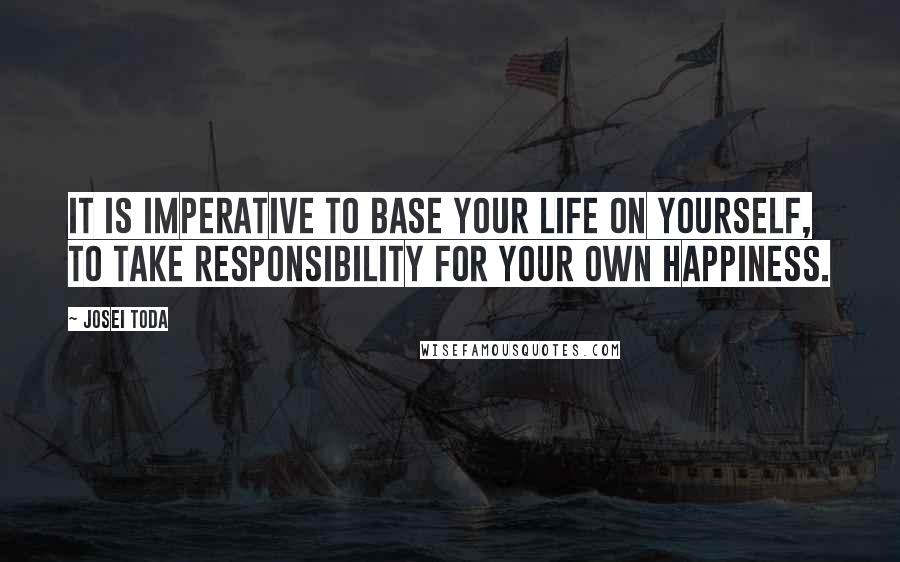 Josei Toda Quotes: It is imperative to base your life on yourself, to take responsibility for your own happiness.