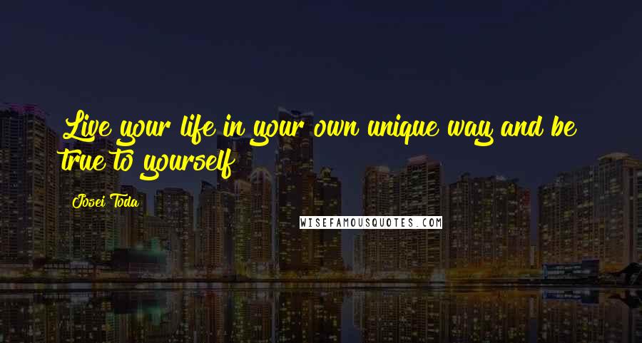 Josei Toda Quotes: Live your life in your own unique way and be true to yourself