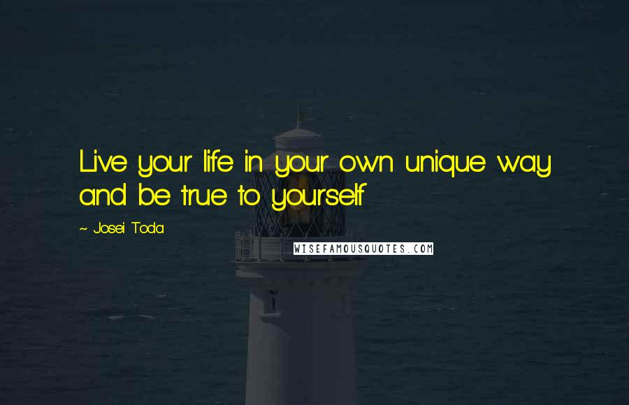 Josei Toda Quotes: Live your life in your own unique way and be true to yourself