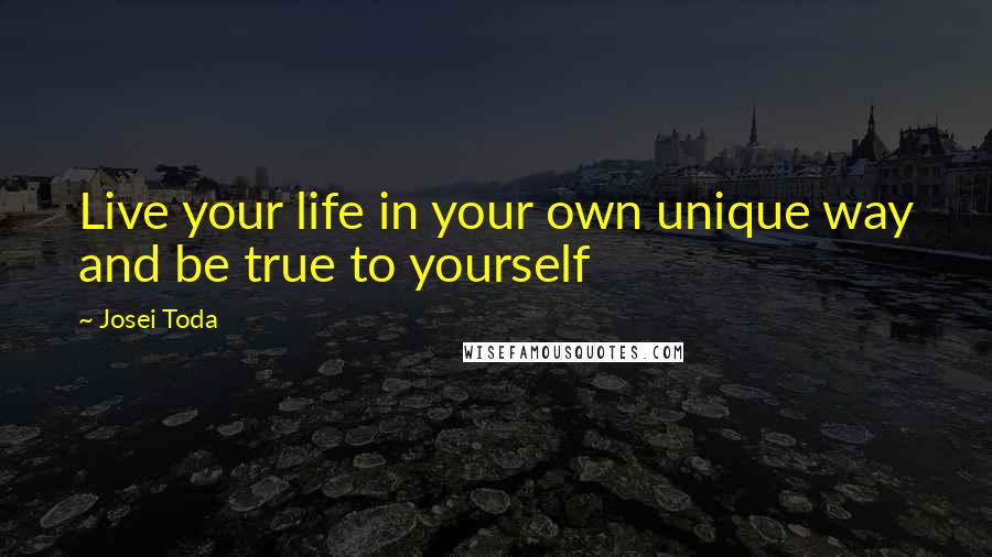 Josei Toda Quotes: Live your life in your own unique way and be true to yourself