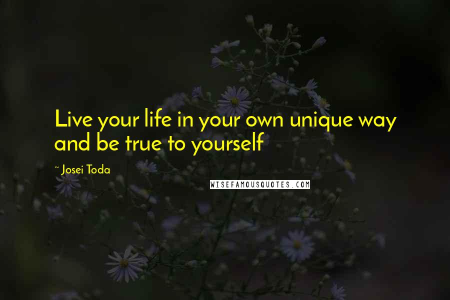 Josei Toda Quotes: Live your life in your own unique way and be true to yourself