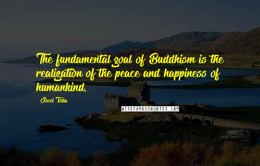 Josei Toda Quotes: The fundamental goal of Buddhism is the realization of the peace and happiness of humankind.