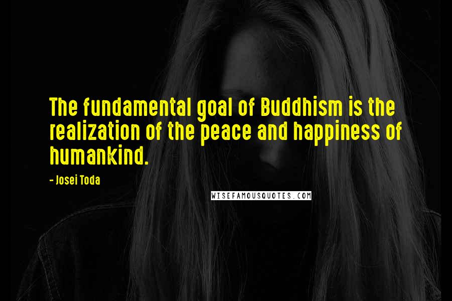 Josei Toda Quotes: The fundamental goal of Buddhism is the realization of the peace and happiness of humankind.