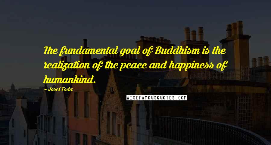 Josei Toda Quotes: The fundamental goal of Buddhism is the realization of the peace and happiness of humankind.