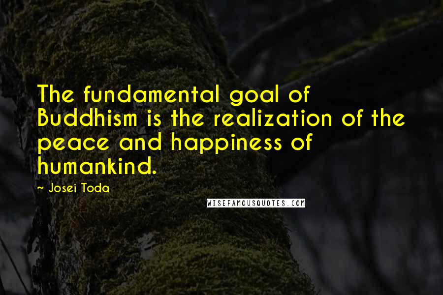 Josei Toda Quotes: The fundamental goal of Buddhism is the realization of the peace and happiness of humankind.