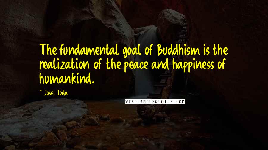 Josei Toda Quotes: The fundamental goal of Buddhism is the realization of the peace and happiness of humankind.