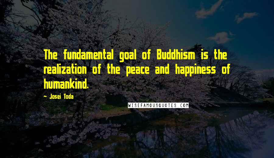 Josei Toda Quotes: The fundamental goal of Buddhism is the realization of the peace and happiness of humankind.