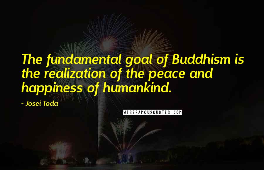 Josei Toda Quotes: The fundamental goal of Buddhism is the realization of the peace and happiness of humankind.
